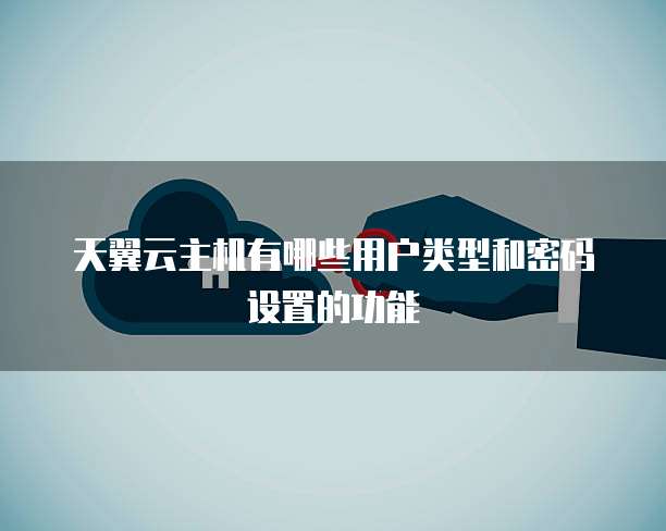 天翼云主机有哪些用户类型和密码设置的功能