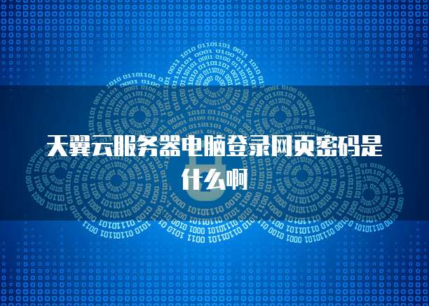 天翼云服务器电脑登录网页密码是什么啊