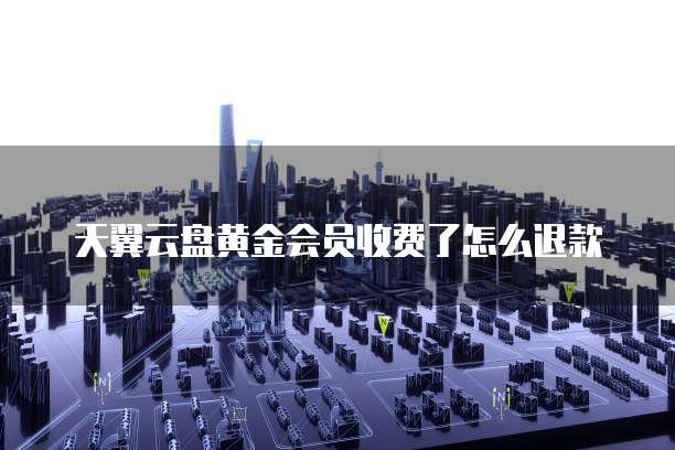 天翼云盘黄金会员收费了怎么退款