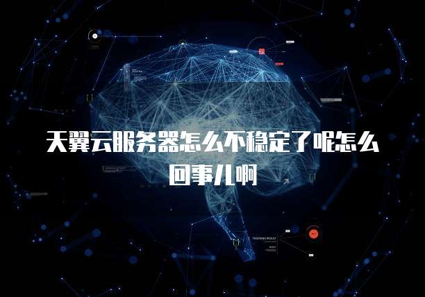 天翼云服务器怎么不稳定了呢怎么回事儿啊