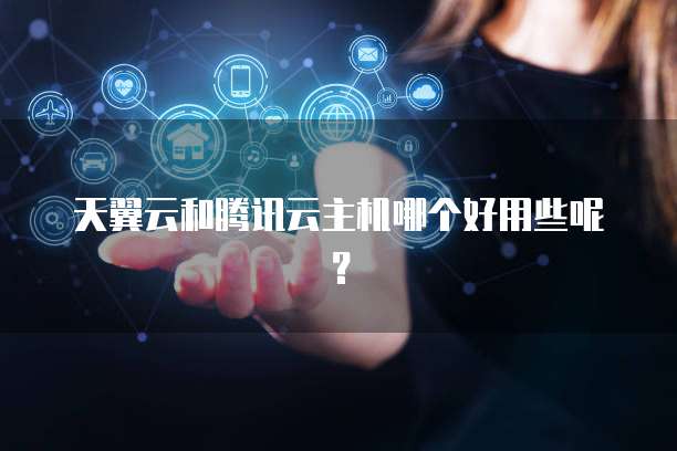 天翼云和腾讯云主机哪个好用些呢?