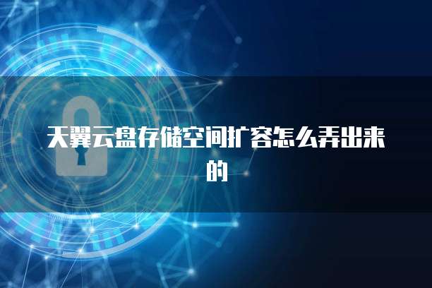 天翼云盘存储空间扩容怎么弄出来的