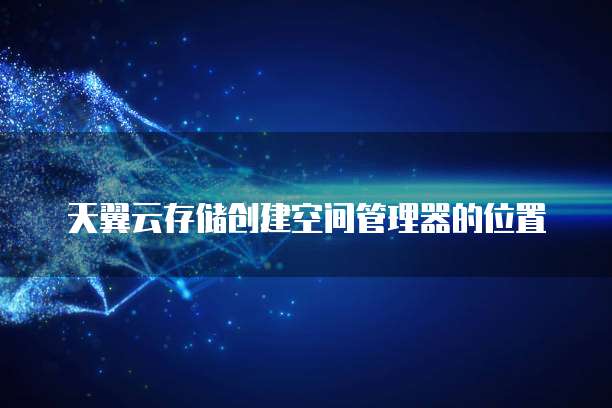 天翼云存储创建空间管理器的位置