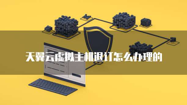 天翼云虚拟主机退订怎么办理的