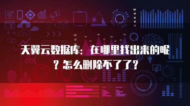 天翼云数据库:在哪里找出来的呢?怎么删除不了了?