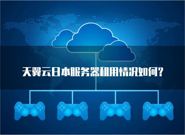 天翼云日本服务器租用情况如何?