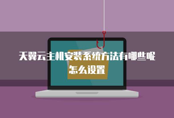 天翼云主机安装系统方法有哪些呢怎么设置