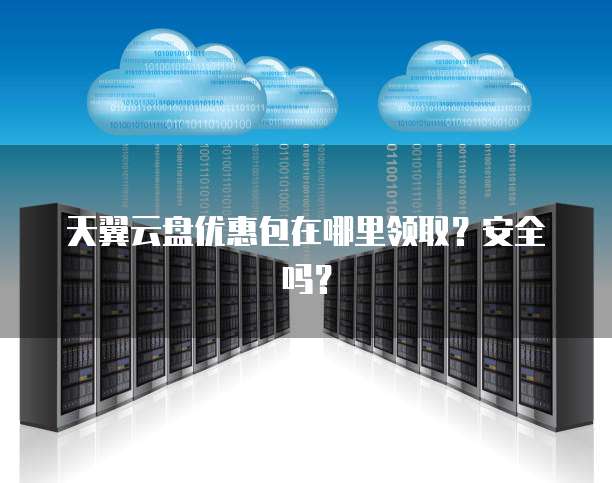 天翼云盘优惠包在哪里领取?安全吗?