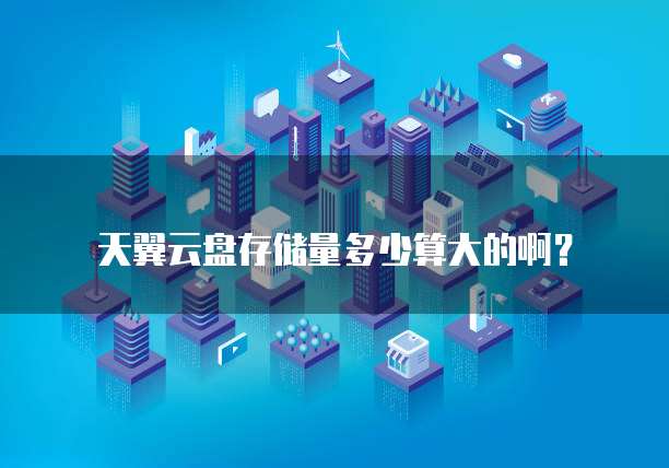 天翼云盘存储量多少算大的啊？