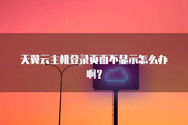 天翼云主机登录页面不显示怎么办啊?