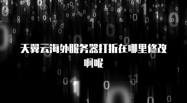 天翼云海外服务器打折在哪里修改啊呢