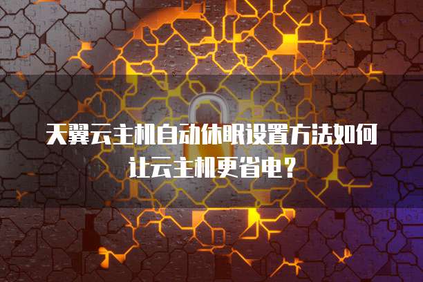 天翼云主机自动休眠设置方法如何让云主机更省电？