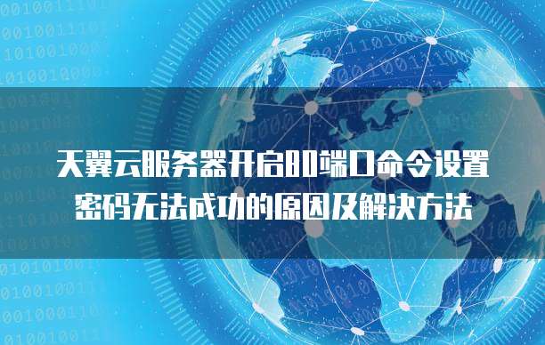 天翼云服务器开启80端口命令设置密码无法成功的原因及解决方法