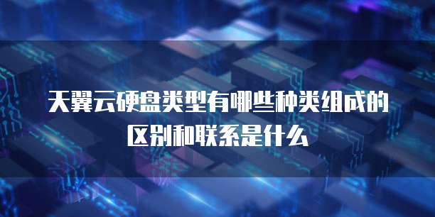 天翼云硬盘类型有哪些种类组成的区别和联系是什么