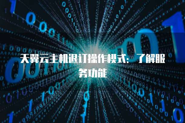 天翼云主机退订操作模式:了解服务功能
