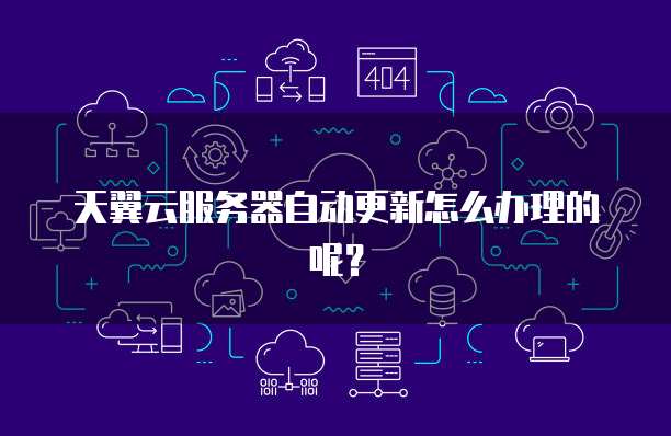 天翼云服务器自动更新怎么办理的呢?