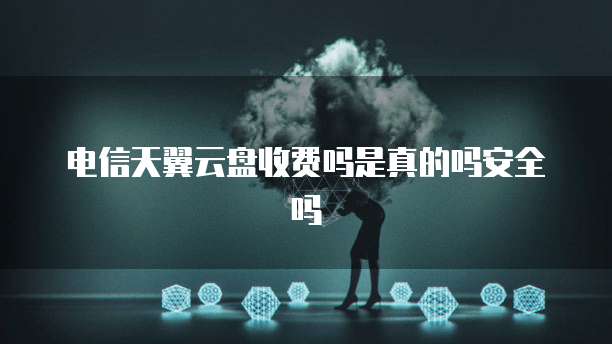 电信天翼云盘收费吗是真的吗安全吗