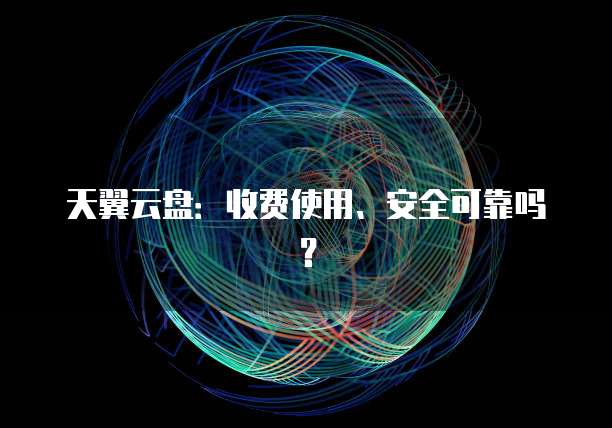 天翼云盘:收费使用、安全可靠吗?