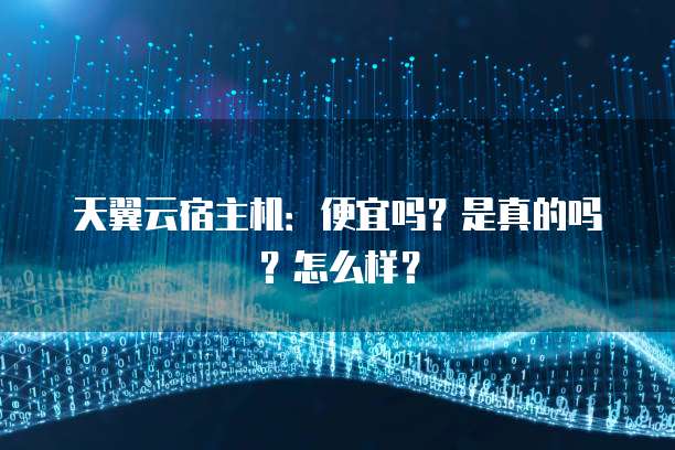 天翼云宿主机：便宜吗？是真的吗？怎么样？