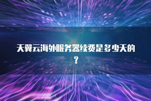 天翼云海外服务器续费是多少天的？