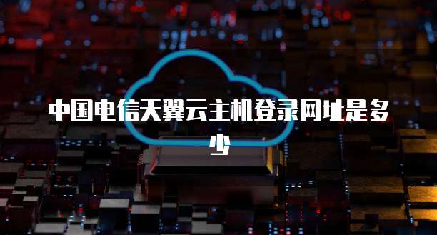 中国电信天翼云主机登录网址是多少