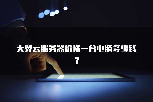 天翼云服务器价格一台电脑多少钱？