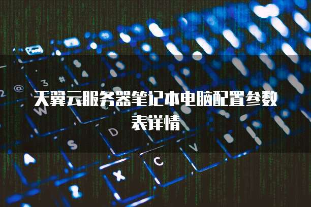 天翼云服务器笔记本电脑配置参数表详情