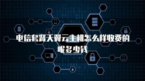 电信套餐天翼云主机怎么样收费的呢多少钱