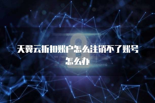 天翼云折扣账户怎么注销不了账号怎么办