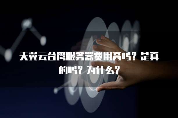 天翼云台湾服务器费用高吗?是真的吗?为什么?
