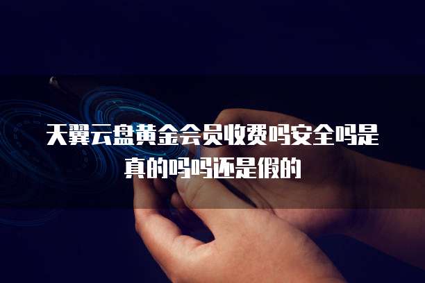 天翼云盘黄金会员收费吗安全吗是真的吗吗还是假的