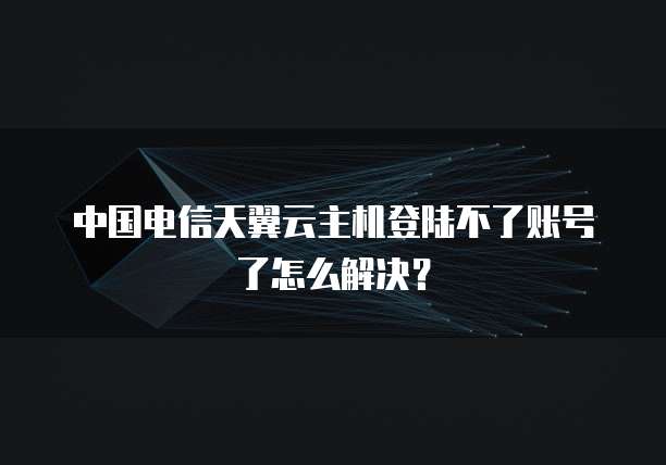 中国电信天翼云主机登陆不了账号了怎么解决?