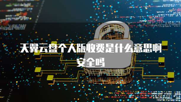 天翼云盘个人版收费是什么意思啊安全吗