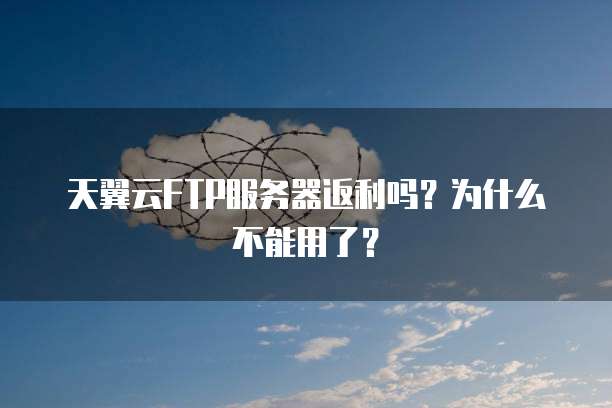 天翼云FTP服务器返利吗？为什么不能用了？