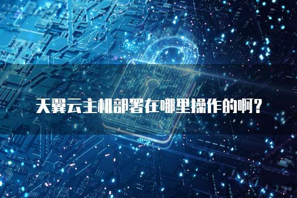 天翼云主机部署在哪里操作的啊?