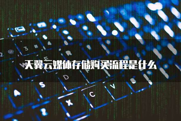 天翼云媒体存储购买流程是什么
