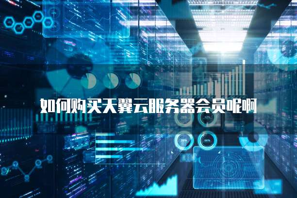如何购买天翼云服务器会员呢啊