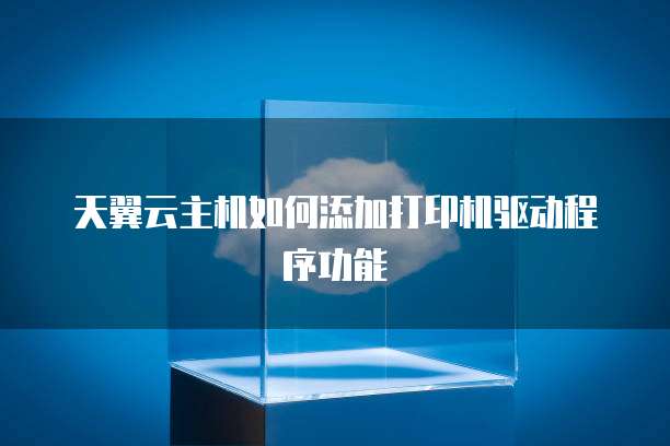 天翼云主机如何添加打印机驱动程序功能