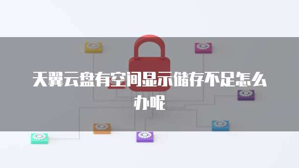 天翼云盘有空间显示储存不足怎么办呢