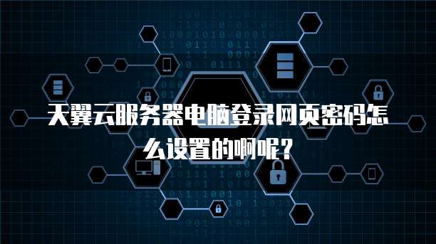 天翼云服务器电脑登录网页密码怎么设置的啊呢？