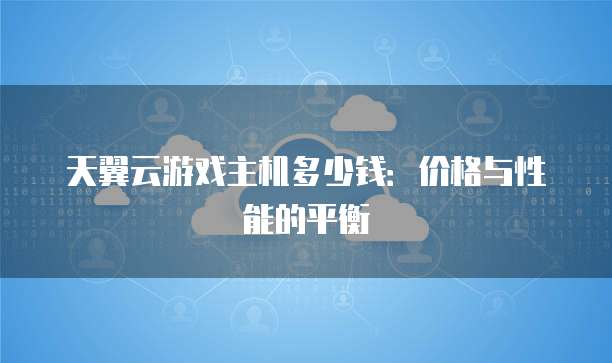 天翼云游戏主机多少钱:价格与性能的平衡