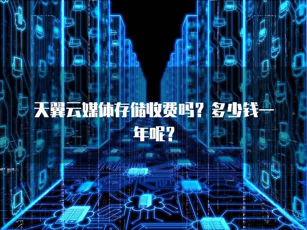 天翼云媒体存储收费吗?多少钱一年呢?