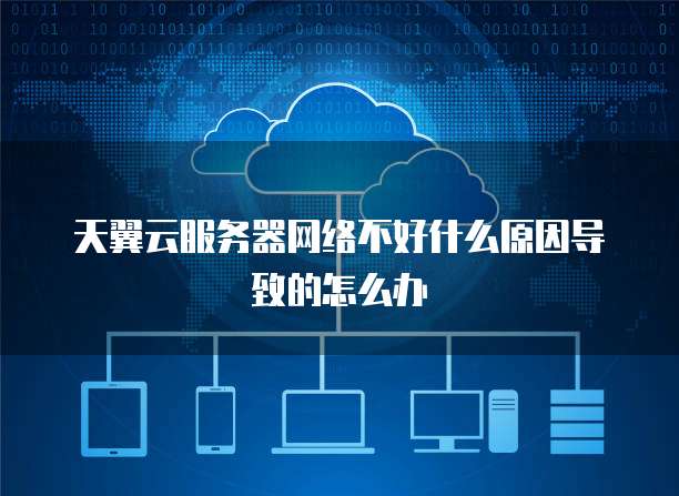 天翼云服务器网络不好什么原因导致的怎么办
