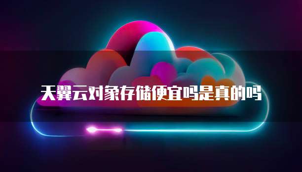 天翼云对象存储便宜吗是真的吗