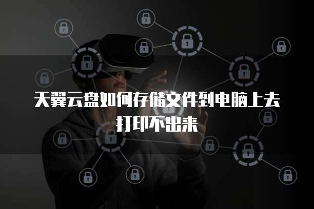 天翼云盘如何存储文件到电脑上去打印不出来