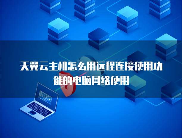 天翼云主机怎么用远程连接使用功能的电脑网络使用