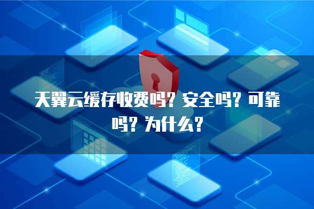 天翼云缓存收费吗？安全吗？可靠吗？为什么？