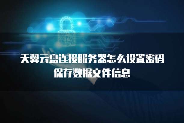 天翼云盘连接服务器怎么设置密码保存数据文件信息