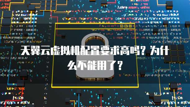天翼云虚拟机配置要求高吗?为什么不能用了?