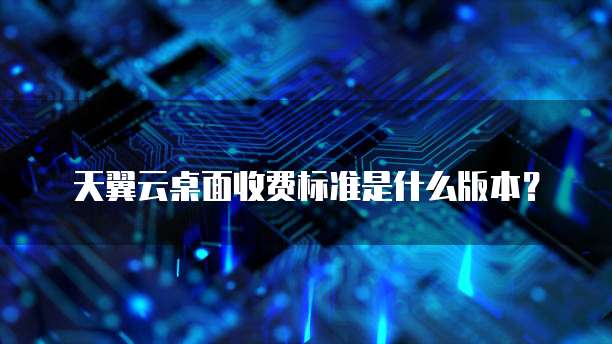 天翼云桌面收费标准是什么版本?